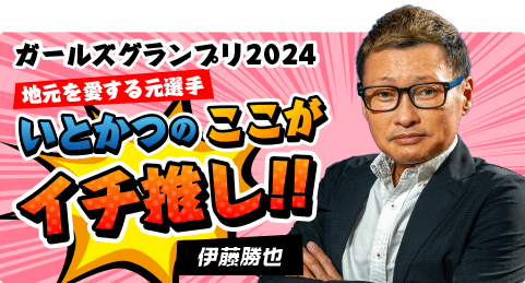 ガールズグランプリ2024 地元を愛する元選手いとかつのここがイチ推し！！ 伊藤勝也