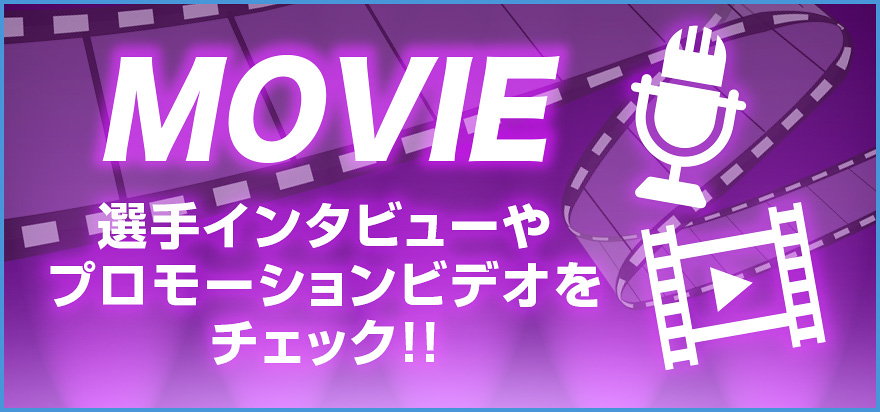 MOVIE 選手インタビューやプロモーションビデオをチェック!!