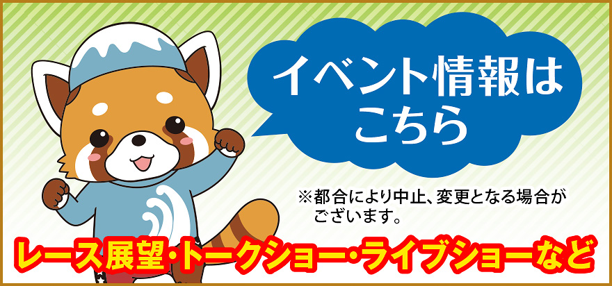 イベント情報はこちら レース展望・トークショー・ライブショーなど